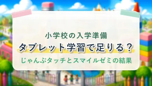 小学校の入学準備はタブレット学習で足りる？じゃんぷタッチとスマイルゼミの結果